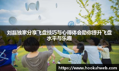 刘磊独家分享飞盘技巧与心得体会助你提升飞盘水平与乐趣
